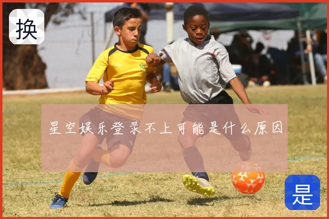 星空娱乐登录不上可能是什么原因