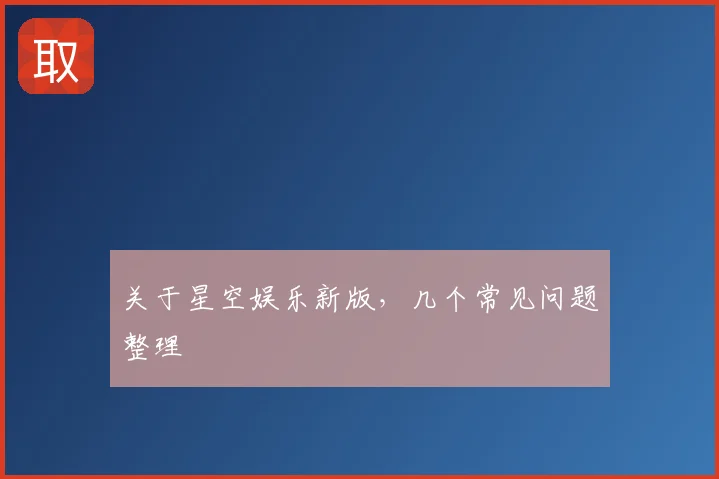 关于星空娱乐新版,几个常见问题整理