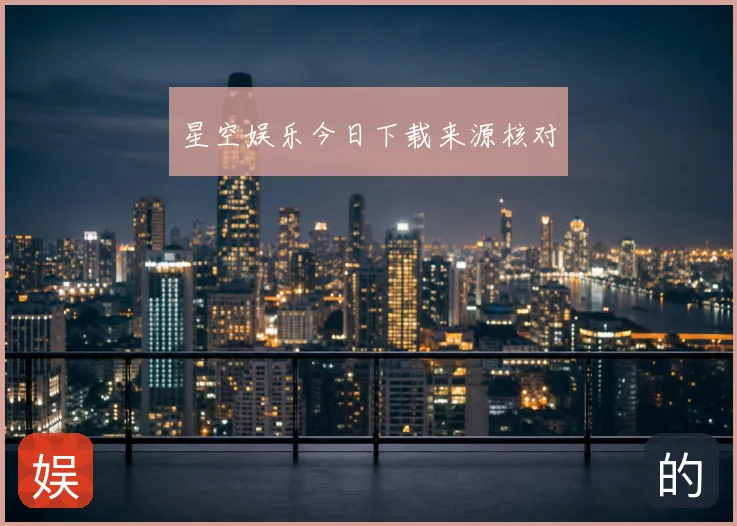 星空娱乐今日下载来源核对